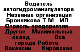 Водитель автогидроманипулятора › Название организации ­ Бронникова Т.М., ИП › Отрасль предприятия ­ Другое › Минимальный оклад ­ 30 000 - Все города Работа » Вакансии   . Кировская обл.,Леваши д.